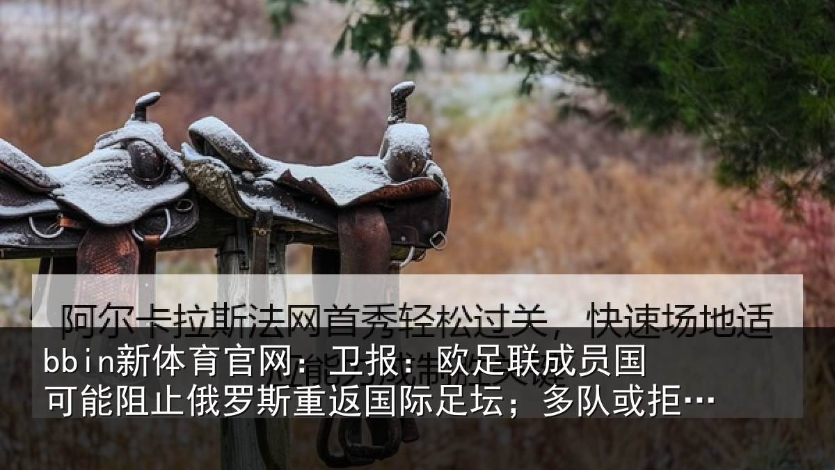 bbin新体育官网：卫报：欧足联成员国可能阻止俄罗斯重返国际足坛；多队或拒绝比赛