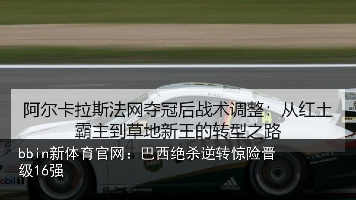 bbin新体育官网：巴西绝杀逆转惊险晋级16强