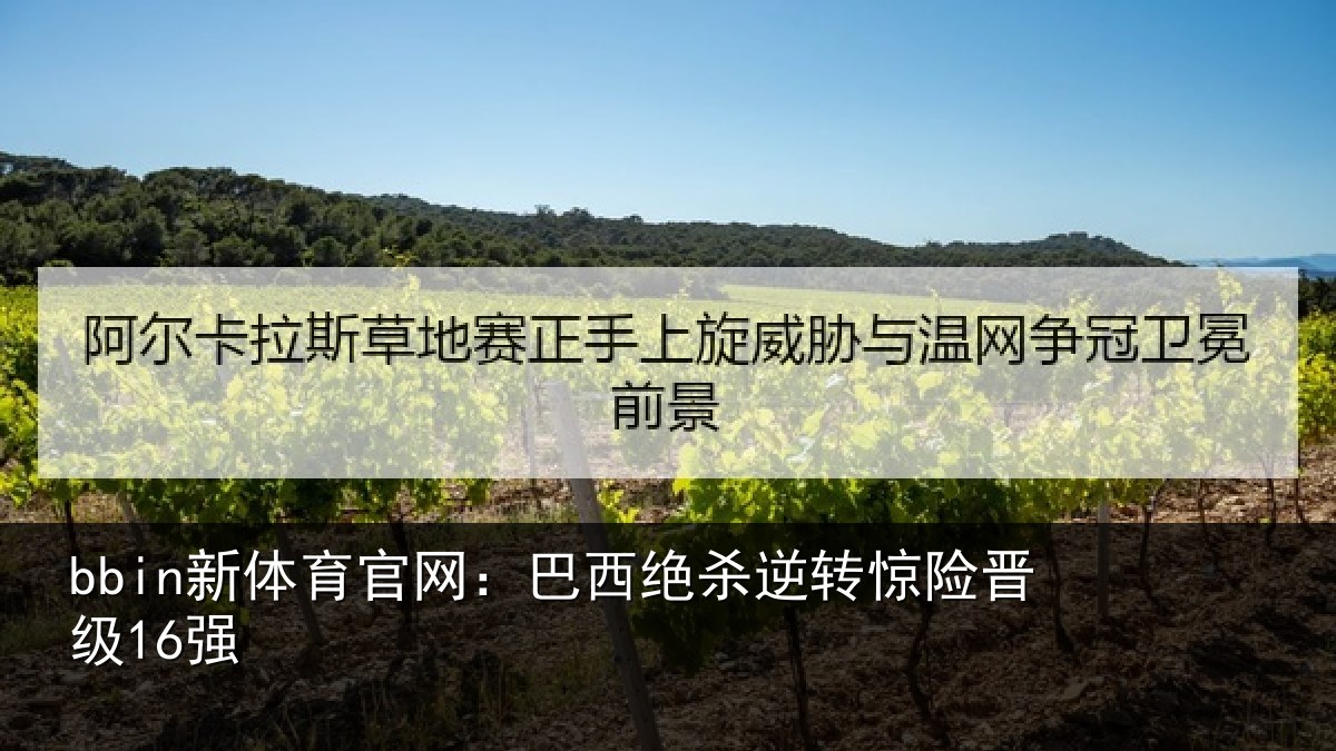 bbin新体育官网：巴西绝杀逆转惊险晋级16强
