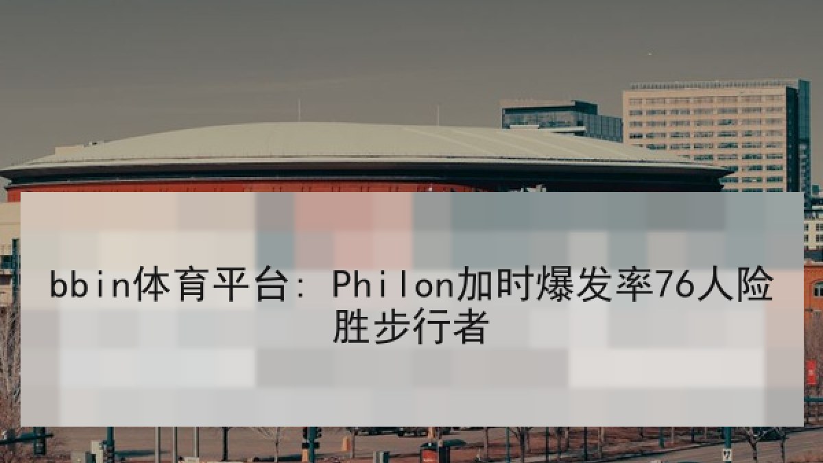 bbin体育平台: Philon加时爆发率76人险胜步行者