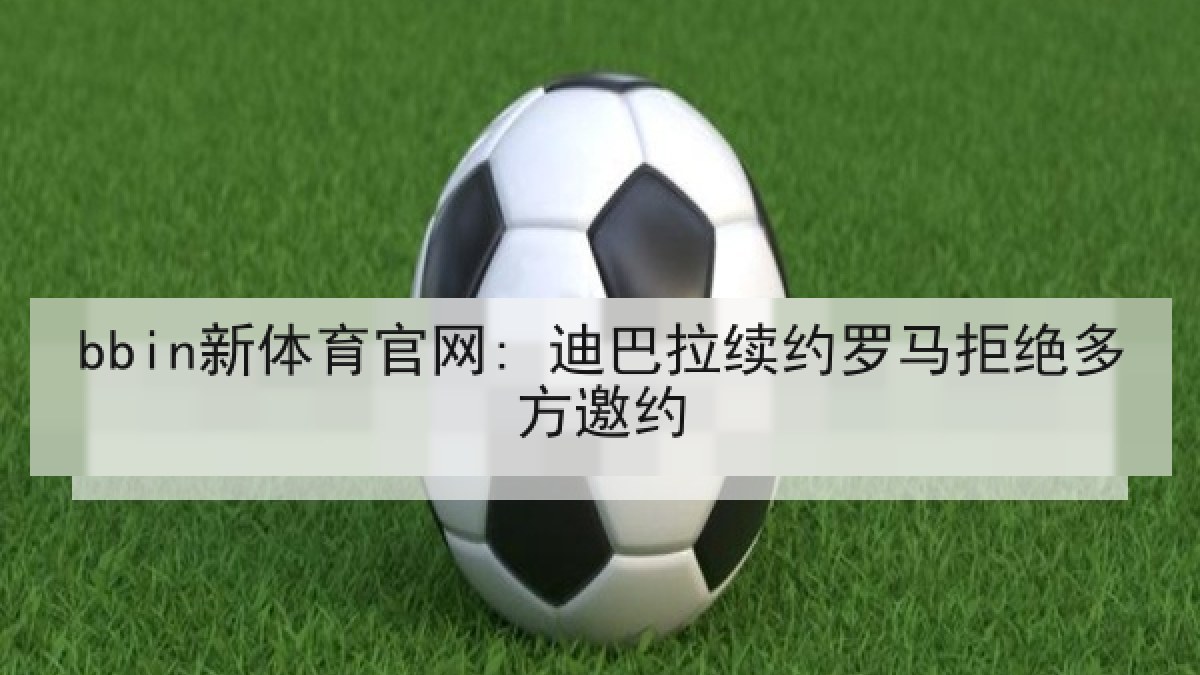 bbin新体育官网: 迪巴拉续约罗马拒绝多方邀约 bbin新体育官网: 迪巴拉续约罗马拒绝多方邀约