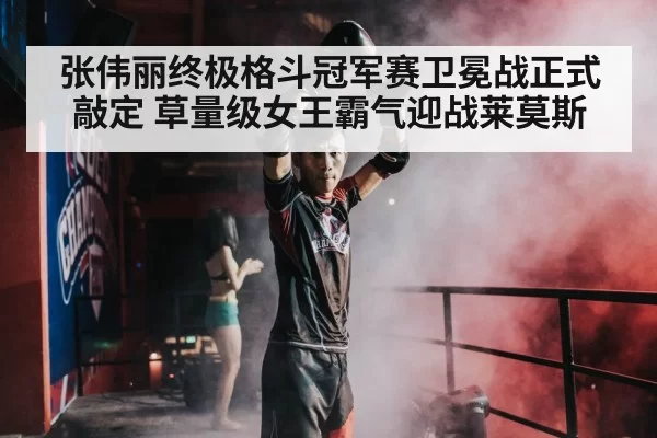 张伟丽终极格斗冠军赛卫冕战正式敲定 草量级女王霸气迎战莱莫斯