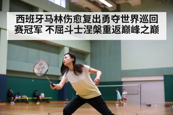 西班牙马林伤愈复出勇夺世界巡回赛冠军 不屈斗士涅槃重返巅峰之巅
