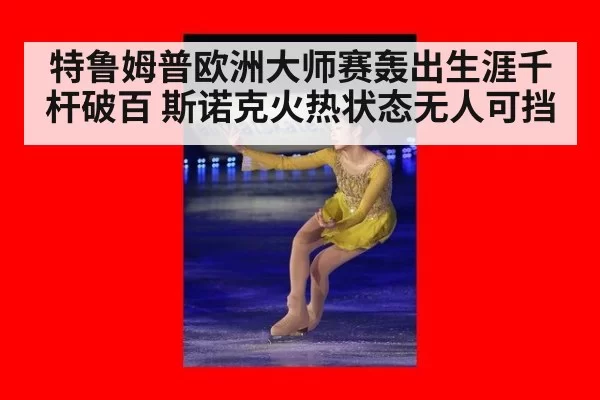 特鲁姆普欧洲大师赛轰出生涯千杆破百 斯诺克火热状态无人可挡