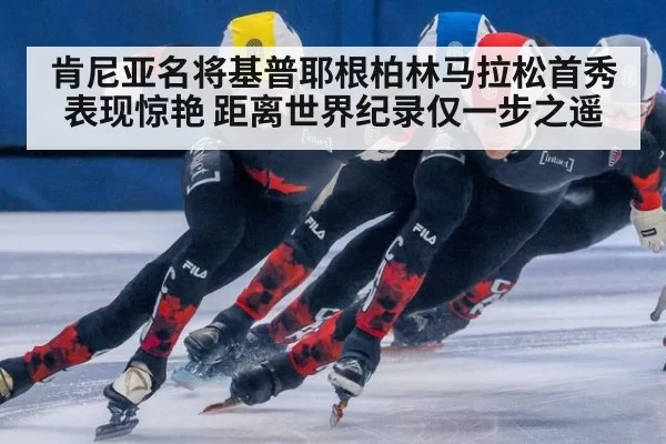 肯尼亚名将基普耶根柏林马拉松首秀表现惊艳 距离世界纪录仅一步之遥