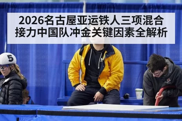 2026名古屋亚运铁人三项混合接力中国队冲金关键因素全解析