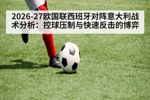 2026-27欧国联西班牙对阵意大利战术分析：控球压制与快速反击的博弈
